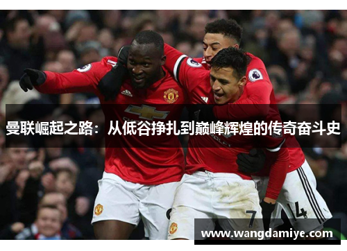 曼联崛起之路：从低谷挣扎到巅峰辉煌的传奇奋斗史