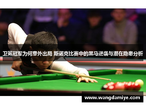 卫冕冠军为何意外出局 斯诺克比赛中的黑马逆袭与潜在隐患分析