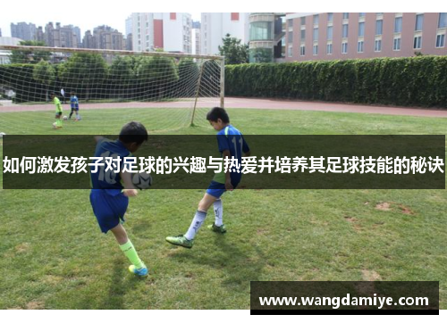 如何激发孩子对足球的兴趣与热爱并培养其足球技能的秘诀
