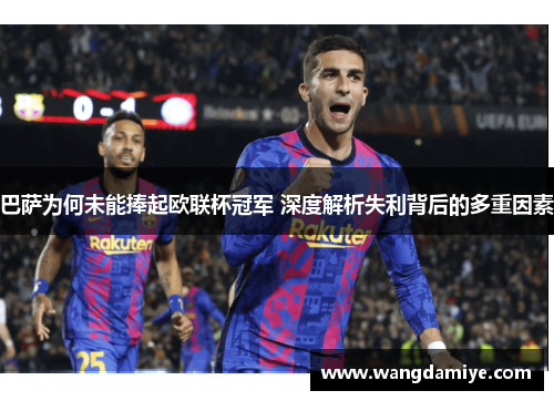 巴萨为何未能捧起欧联杯冠军 深度解析失利背后的多重因素