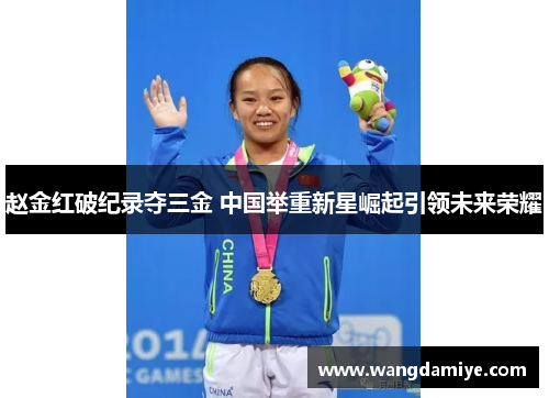 赵金红破纪录夺三金 中国举重新星崛起引领未来荣耀